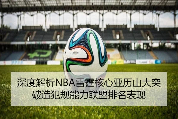 深度解析NBA雷霆核心亚历山大突破造犯规能力联盟排名表现